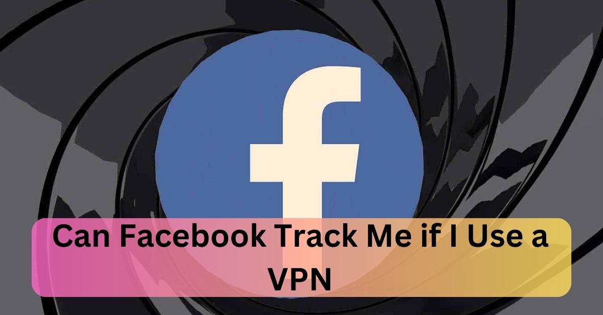 Can Facebook Track Me if I Use a VPN