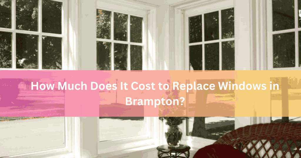 How Much Does It Cost to Replace Windows in Brampton