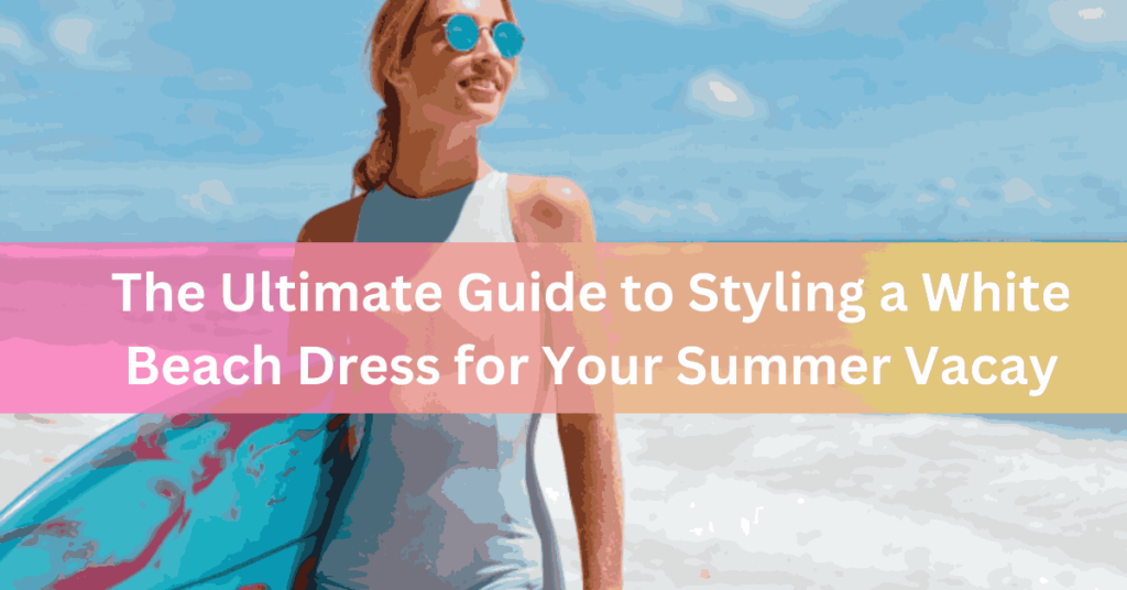 The Ultimate Guide to Styling a White Beach Dress for Your Summer Vacay