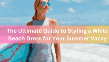 The Ultimate Guide to Styling a White Beach Dress for Your Summer Vacay