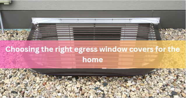 Choosing the right egress window covers for the home