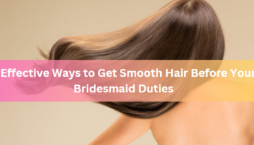 5 Effective Ways to Get Smooth Hair Before Your Bridesmaid Duties