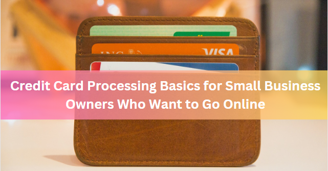 Credit Card Processing Basics for Small Business Owners Who Want to Go Online