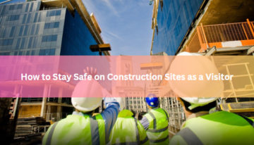 How to Stay Safe on Construction Sites as a Visitor