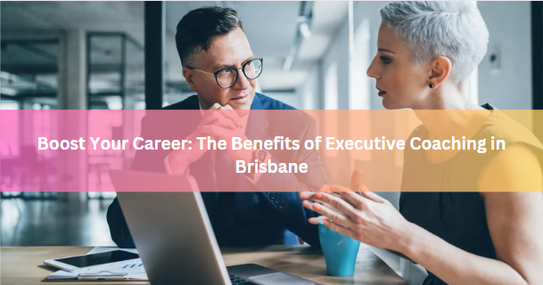 Boost Your Career: The Benefits of Executive Coaching in Brisbane
