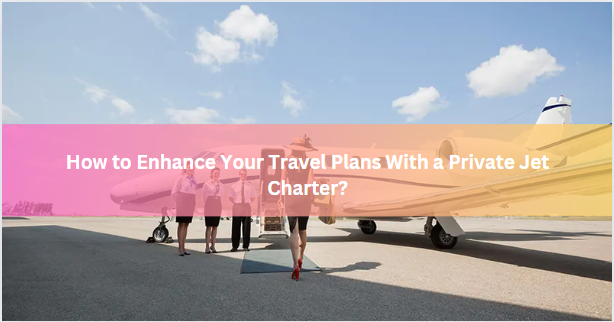 How to Enhance Your Travel Plans With a Private Jet Charter?