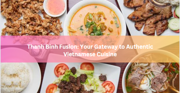 Thanh Binh Fusion: Your Gateway to Authentic Vietnamese Cuisine